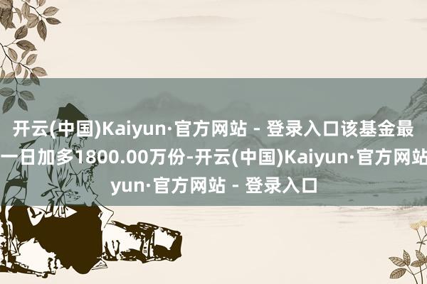 开云(中国)Kaiyun·官方网站 - 登录入口该基金最新份额较前一日加多1800.00万份-开云(中国)Kaiyun·官方网站 - 登录入口