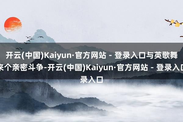 开云(中国)Kaiyun·官方网站 - 登录入口与英歌舞来个亲密斗争-开云(中国)Kaiyun·官方网站 - 登录入口