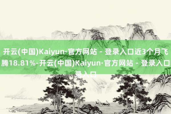 开云(中国)Kaiyun·官方网站 - 登录入口近3个月飞腾18.81%-开云(中国)Kaiyun·官方网站 - 登录入口