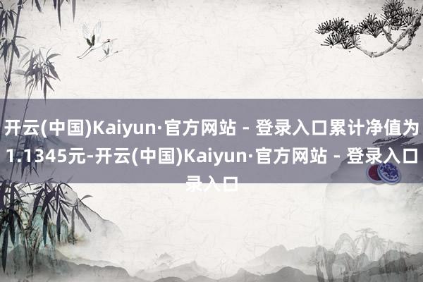 开云(中国)Kaiyun·官方网站 - 登录入口累计净值为1.1345元-开云(中国)Kaiyun·官方网站 - 登录入口