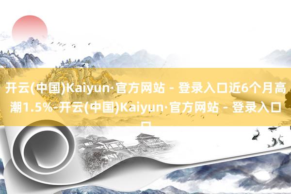 开云(中国)Kaiyun·官方网站 - 登录入口近6个月高潮1.5%-开云(中国)Kaiyun·官方网站 - 登录入口