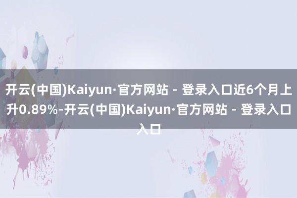 开云(中国)Kaiyun·官方网站 - 登录入口近6个月上升0.89%-开云(中国)Kaiyun·官方网站 - 登录入口