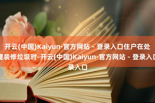 开云(中国)Kaiyun·官方网站 - 登录入口住户在处理装修垃圾时-开云(中国)Kaiyun·官方网站 - 登录入口