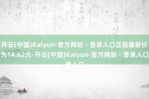 开云(中国)Kaiyun·官方网站 - 登录入口正股最新价为14.62元-开云(中国)Kaiyun·官方网站 - 登录入口