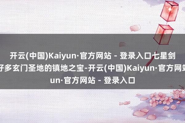 开云(中国)Kaiyun·官方网站 - 登录入口七星剑常常用作是好多玄门圣地的镇地之宝-开云(中国)Kaiyun·官方网站 - 登录入口