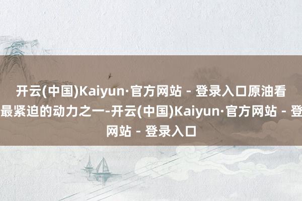 开云(中国)Kaiyun·官方网站 - 登录入口原油看成行家最紧迫的动力之一-开云(中国)Kaiyun·官方网站 - 登录入口