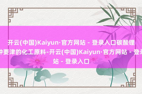 开云(中国)Kaiyun·官方网站 - 登录入口碳酸锂是一种要津的化工原料-开云(中国)Kaiyun·官方网站 - 登录入口