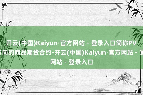 开云(中国)Kaiyun·官方网站 - 登录入口简称PVC）为方向的商品期货合约-开云(中国)Kaiyun·官方网站 - 登录入口
