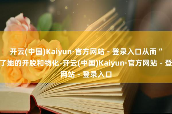 开云(中国)Kaiyun·官方网站 - 登录入口从而“保证”了她的开脱和物化-开云(中国)Kaiyun·官方网站 - 登录入口