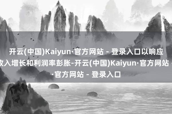 开云(中国)Kaiyun·官方网站 - 登录入口以响应更强盛的收入增长和利润率彭胀-开云(中国)Kaiyun·官方网站 - 登录入口