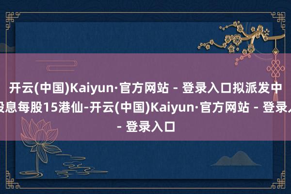 开云(中国)Kaiyun·官方网站 - 登录入口拟派发中期股息每股15港仙-开云(中国)Kaiyun·官方网站 - 登录入口