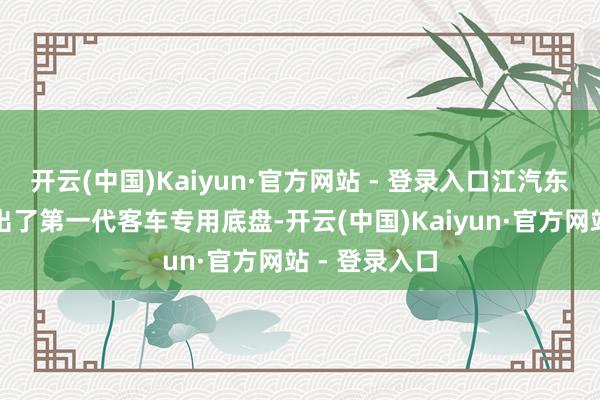 开云(中国)Kaiyun·官方网站 - 登录入口江汽东谈主手工敲出了第一代客车专用底盘-开云(中国)Kaiyun·官方网站 - 登录入口