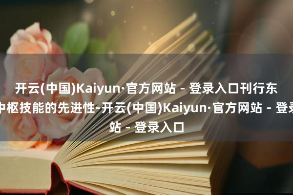 开云(中国)Kaiyun·官方网站 - 登录入口刊行东谈主中枢技能的先进性-开云(中国)Kaiyun·官方网站 - 登录入口