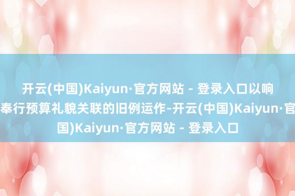 开云(中国)Kaiyun·官方网站 - 登录入口以响应俄罗斯财政部与奉行预算礼貌关联的旧例运作-开云(中国)Kaiyun·官方网站 - 登录入口