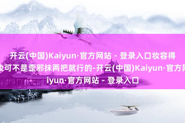 开云(中国)Kaiyun·官方网站 - 登录入口妆容得跟上吧？这化妆可不是歪邪抹两把就行的-开云(中国)Kaiyun·官方网站 - 登录入口