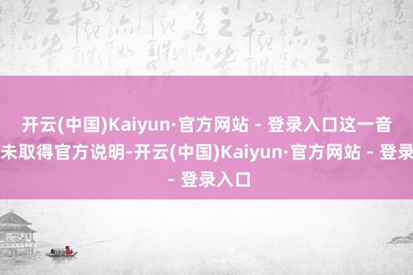 开云(中国)Kaiyun·官方网站 - 登录入口这一音讯尚未