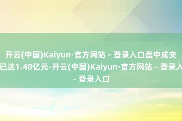 开云(中国)Kaiyun·官方网站 - 登录入口盘中成交额已达1.48亿元-开云(中国)Kaiyun·官方网站 - 登录入口
