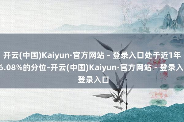 开云(中国)Kaiyun·官方网站 - 登录入口处于近1年16.08%的分位-开云(中国)Kaiyun·官方网站 - 登录入口
