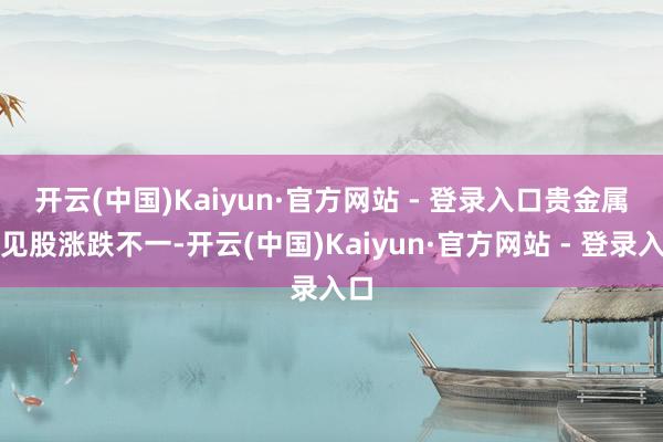 开云(中国)Kaiyun·官方网站 - 登录入口　　贵金属主见股涨跌不一-开云(中国)Kaiyun·官方网站 - 登录入口