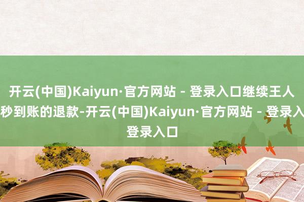 开云(中国)Kaiyun·官方网站 - 登录入口继续王人能秒到账的退款-开云(中国)Kaiyun·官方网站 - 登录入口