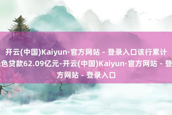 开云(中国)Kaiyun·官方网站 - 登录入口该行累计投放绿色贷款62.09亿元-开云(中国)Kaiyun·官方网站 - 登录入口