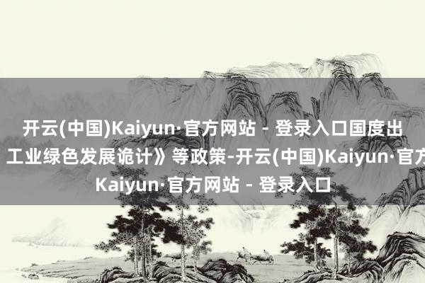 开云(中国)Kaiyun·官方网站 - 登录入口国度出台了《“十四五”工业绿色发展诡计》等政策-开云(中国)Kaiyun·官方网站 - 登录入口