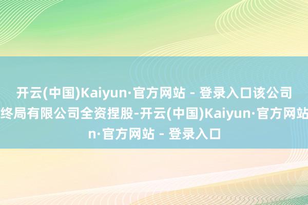 开云(中国)Kaiyun·官方网站 - 登录入口该公司由深圳星耀终局有限公司全资捏股-开云(中国)Kaiyun·官方网站 - 登录入口
