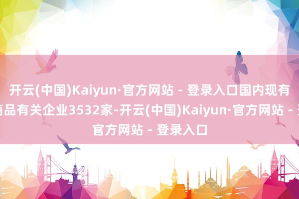开云(中国)Kaiyun·官方网站 - 登录入口国内现有俄罗斯商品有关企业3532家-开云(中国)Kaiyun·官方网站 - 登录入口
