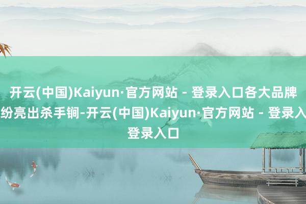 开云(中国)Kaiyun·官方网站 - 登录入口各大品牌纷纷