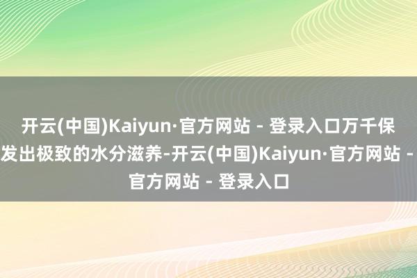 开云(中国)Kaiyun·官方网站 - 登录入口万千保湿微粒