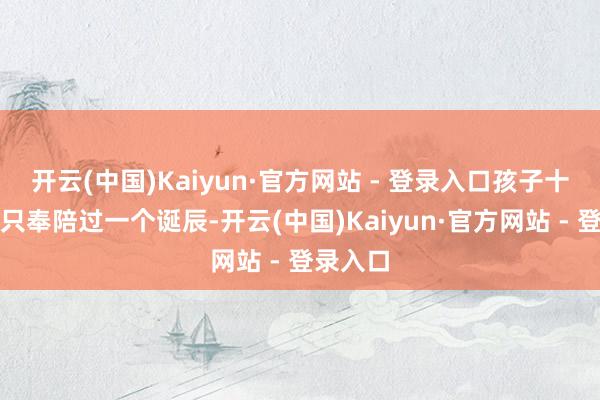 开云(中国)Kaiyun·官方网站 - 登录入口孩子十岁诞辰