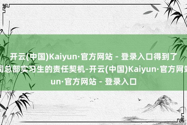 开云(中国)Kaiyun·官方网站 - 登录入口得到了卫星电视公司总部实习生的责任契机-开云(中国)Kaiyun·官方网站 - 登录入口