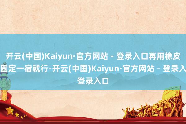 开云(中国)Kaiyun·官方网站 - 登录入口再用橡皮筋固定一宿就行-开云(中国)Kaiyun·官方网站 - 登录入口