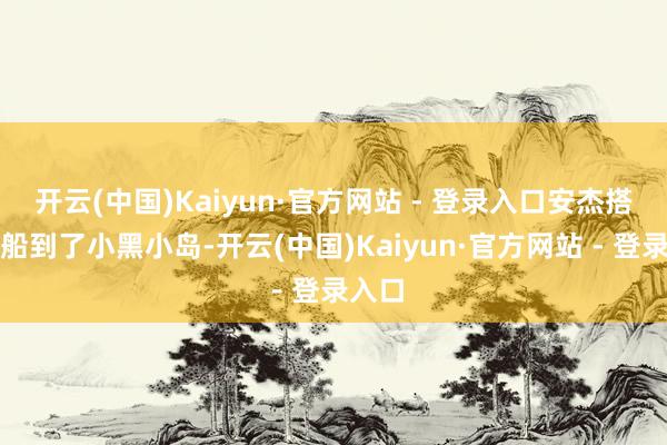 开云(中国)Kaiyun·官方网站 - 登录入口安杰搭乘渡船到了小黑小岛-开云(中国)Kaiyun·官方网站 - 登录入口