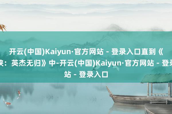 开云(中国)Kaiyun·官方网站 - 登录入口直到《蜘蛛侠