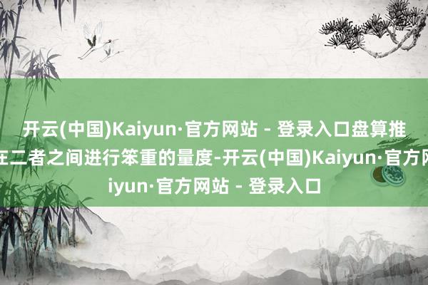 开云(中国)Kaiyun·官方网站 - 登录入口盘算推算师们不得不在二者之间进行笨重的量度-开云(中国)Kaiyun·官方网站 - 登录入口
