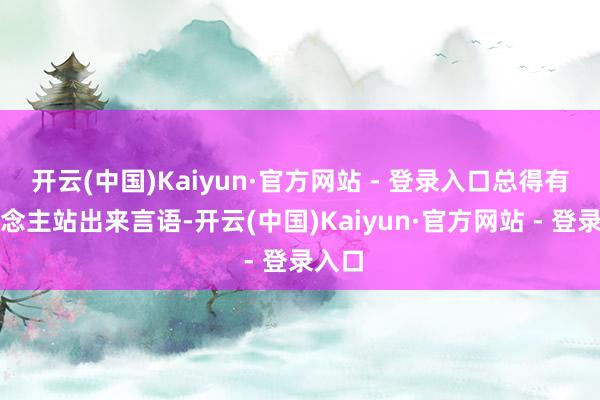 开云(中国)Kaiyun·官方网站 - 登录入口总得有东说念主站出来言语-开云(中国)Kaiyun·官方网站 - 登录入口