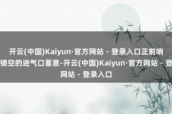 开云(中国)Kaiyun·官方网站 - 登录入口正前哨还有着镂空的进气口蓄意-开云(中国)Kaiyun·官方网站 - 登录入口
