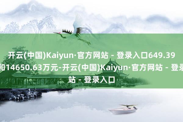 开云(中国)Kaiyun·官方网站 - 登录入口649.39万元和14650.63万元-开云(中国)Kaiyun·官方网站 - 登录入口