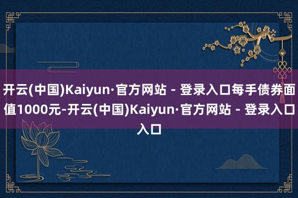 开云(中国)Kaiyun·官方网站 - 登录入口每手债券面值1000元-开云(中国)Kaiyun·官方网站 - 登录入口