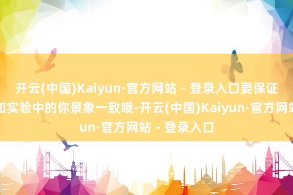 开云(中国)Kaiyun·官方网站 - 登录入口要保证相片上的你和实验中的你景象一致哦-开云(中国)Kaiyun·官方网站 - 登录入口