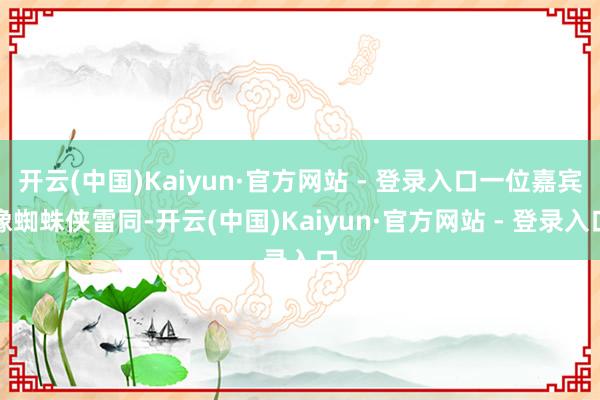 开云(中国)Kaiyun·官方网站 - 登录入口一位嘉宾像蜘蛛侠雷同-开云(中国)Kaiyun·官方网站 - 登录入口