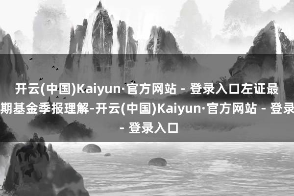 开云(中国)Kaiyun·官方网站 - 登录入口左证最新一期基金季报理解-开云(中国)Kaiyun·官方网站 - 登录入口