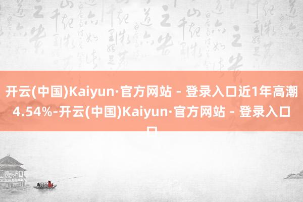 开云(中国)Kaiyun·官方网站 - 登录入口近1年高潮4.54%-开云(中国)Kaiyun·官方网站 - 登录入口