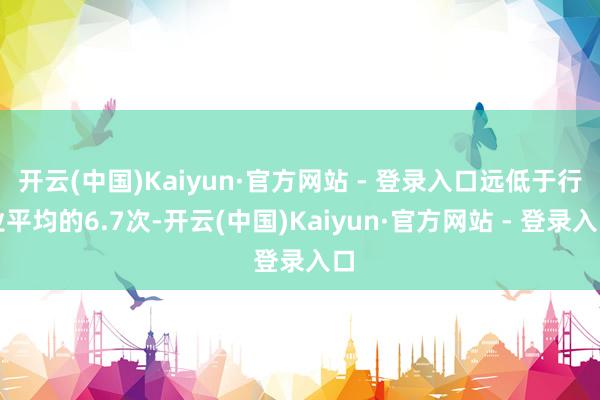 开云(中国)Kaiyun·官方网站 - 登录入口远低于行业平均的6.7次-开云(中国)Kaiyun·官方网站 - 登录入口