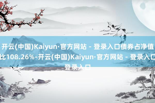 开云(中国)Kaiyun·官方网站 - 登录入口债券占净值比108.26%-开云(中国)Kaiyun·官方网站 - 登录入口