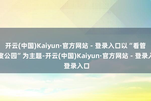 开云(中国)Kaiyun·官方网站 - 登录入口以“看管国度公园”为主题-开云(中国)Kaiyun·官方网站 - 登录入口