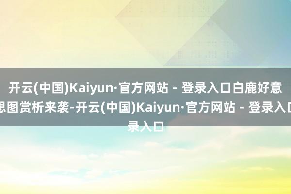 开云(中国)Kaiyun·官方网站 - 登录入口白鹿好意思图赏析来袭-开云(中国)Kaiyun·官方网站 - 登录入口