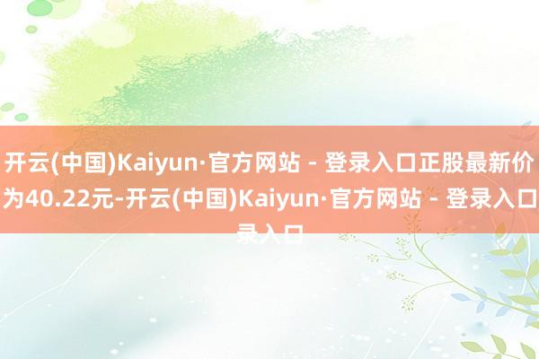 开云(中国)Kaiyun·官方网站 - 登录入口正股最新价为40.22元-开云(中国)Kaiyun·官方网站 - 登录入口