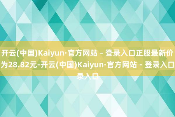 开云(中国)Kaiyun·官方网站 - 登录入口正股最新价为28.82元-开云(中国)Kaiyun·官方网站 - 登录入口